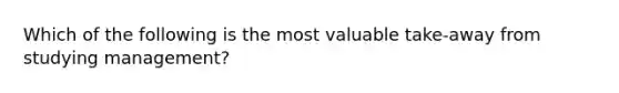 Which of the following is the most valuable​ take-away from studying​ management?