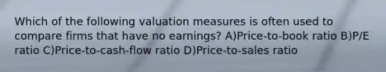 Which of the following valuation measures is often used to compare firms that have no earnings? A)Price-to-book ratio B)P/E ratio C)Price-to-cash-flow ratio D)Price-to-sales ratio