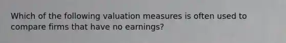 Which of the following valuation measures is often used to compare firms that have no earnings?