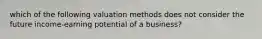 which of the following valuation methods does not consider the future income-earning potential of a business?