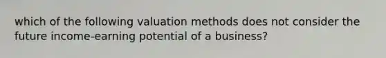 which of the following valuation methods does not consider the future income-earning potential of a business?