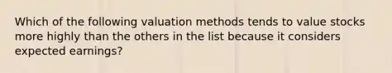 Which of the following valuation methods tends to value stocks more highly than the others in the list because it considers expected earnings?