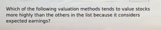 Which of the following valuation methods tends to value stocks more highly than the others in the list because it considers expected​ earnings?