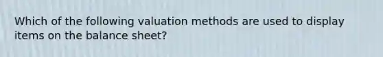 Which of the following valuation methods are used to display items on the balance sheet?