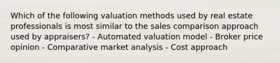 Which of the following valuation methods used by real estate professionals is most similar to the sales comparison approach used by appraisers? - Automated valuation model - Broker price opinion - Comparative market analysis - Cost approach