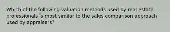 Which of the following valuation methods used by real estate professionals is most similar to the sales comparison approach used by appraisers?