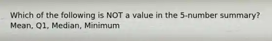 Which of the following is NOT a value in the​ 5-number summary? Mean, Q1, Median, Minimum