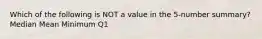 Which of the following is NOT a value in the​ 5-number summary? Median Mean Minimum Q1