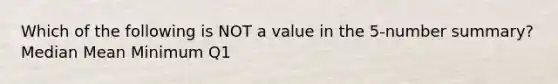 Which of the following is NOT a value in the​ 5-number summary? Median Mean Minimum Q1