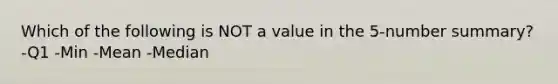 Which of the following is NOT a value in the 5-number summary? -Q1 -Min -Mean -Median