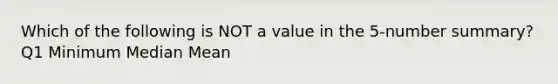 Which of the following is NOT a value in the​ 5-number summary? Q1 Minimum Median Mean