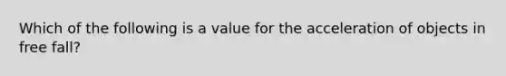 Which of the following is a value for the acceleration of objects in free fall?