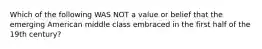 Which of the following WAS NOT a value or belief that the emerging American middle class embraced in the first half of the 19th century?