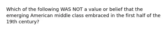 Which of the following WAS NOT a value or belief that the emerging American middle class embraced in the first half of the 19th century?