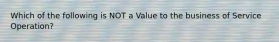 Which of the following is NOT a Value to the business of Service Operation?