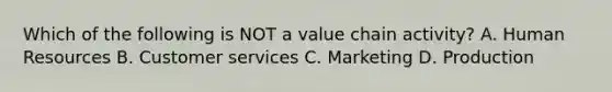 Which of the following is NOT a value chain activity? A. Human Resources B. Customer services C. Marketing D. Production