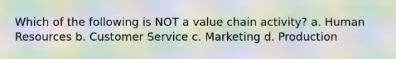 Which of the following is NOT a value chain activity? a. Human Resources b. Customer Service c. Marketing d. Production