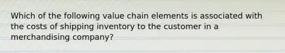 Which of the following value chain elements is associated with the costs of shipping inventory to the customer in a merchandising company?