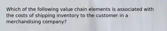 Which of the following value chain elements is associated with the costs of shipping inventory to the customer in a merchandising​ company?