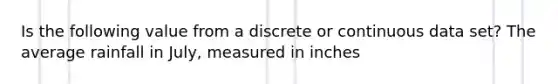 Is the following value from a discrete or continuous data set? The average rainfall in July, measured in inches
