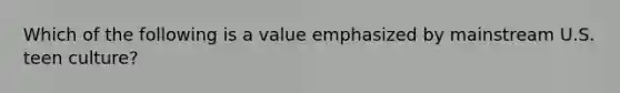 Which of the following is a value emphasized by mainstream U.S. teen culture?