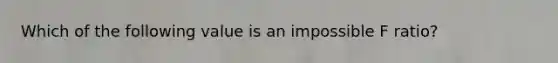 Which of the following value is an impossible F ratio?