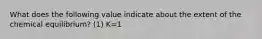 What does the following value indicate about the extent of the chemical equilibrium? (1) K=1