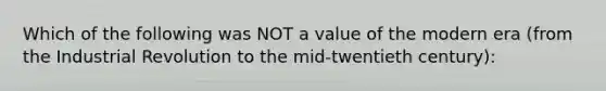 Which of the following was NOT a value of the modern era (from the Industrial Revolution to the mid-twentieth century):