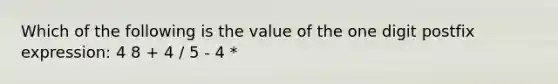 Which of the following is the value of the one digit postfix expression: 4 8 + 4 / 5 - 4 *