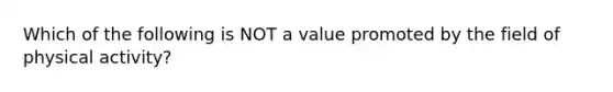 Which of the following is NOT a value promoted by the field of physical activity?