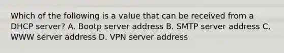 Which of the following is a value that can be received from a DHCP server? A. Bootp server address B. SMTP server address C. WWW server address D. VPN server address