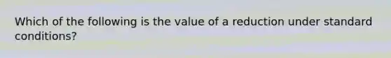 Which of the following is the value of a reduction under standard conditions?