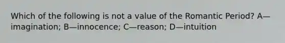 Which of the following is not a value of the Romantic Period? A—imagination; B—innocence; C—reason; D—intuition