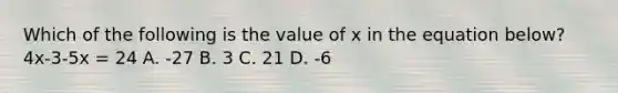 Which of the following is the value of x in the equation below? 4x-3-5x = 24 A. -27 B. 3 C. 21 D. -6