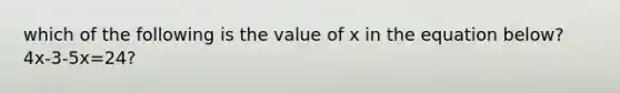 which of the following is the value of x in the equation below? 4x-3-5x=24?