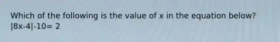 Which of the following is the value of x in the equation below? |8x-4|-10= 2