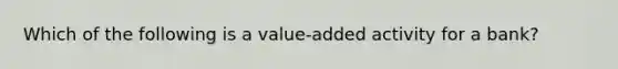 Which of the following is a value-added activity for a bank?