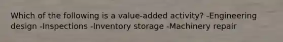 Which of the following is a value-added activity? -Engineering design -Inspections -Inventory storage -Machinery repair