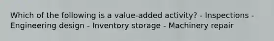 Which of the following is a value-added activity? - Inspections - Engineering design - Inventory storage - Machinery repair