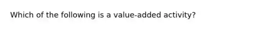 Which of the following is a value-added activity?