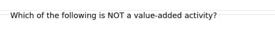 Which of the following is NOT a value-added activity?