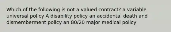 Which of the following is not a valued contract? a variable universal policy A disability policy an accidental death and dismemberment policy an 80/20 major medical policy