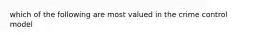 which of the following are most valued in the crime control model