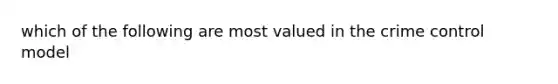 which of the following are most valued in the crime control model