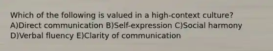 Which of the following is valued in a high-context culture? A)Direct communication B)Self-expression C)Social harmony D)Verbal fluency E)Clarity of communication