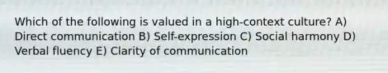 Which of the following is valued in a high-context culture? A) Direct communication B) Self-expression C) Social harmony D) Verbal fluency E) Clarity of communication