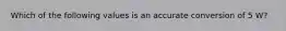 Which of the following values is an accurate conversion of 5 W?