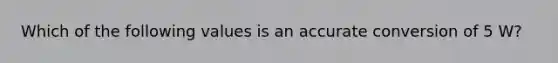 Which of the following values is an accurate conversion of 5 W?