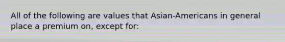 All of the following are values that Asian-Americans in general place a premium on, except for: