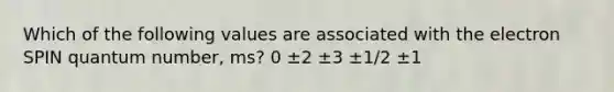 Which of the following values are associated with the electron SPIN quantum number, ms? 0 ±2 ±3 ±1/2 ±1